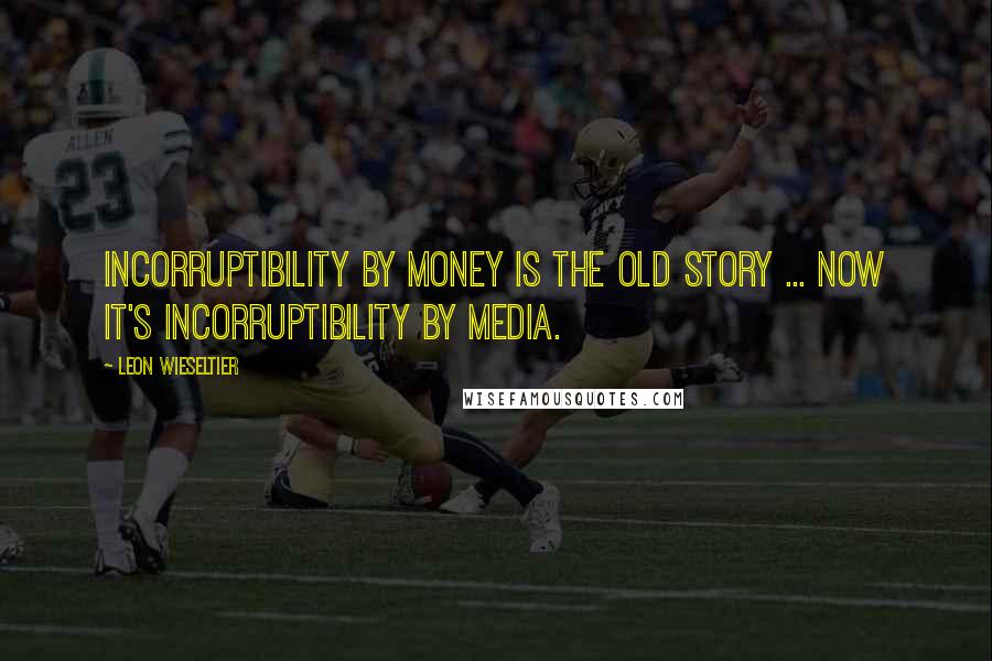 Leon Wieseltier Quotes: Incorruptibility by money is the old story ... Now it's incorruptibility by media.
