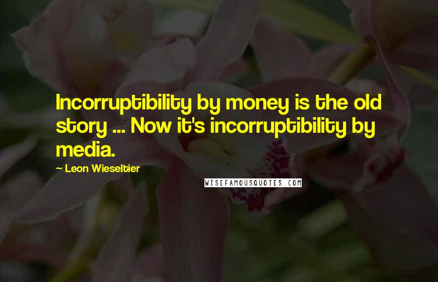 Leon Wieseltier Quotes: Incorruptibility by money is the old story ... Now it's incorruptibility by media.