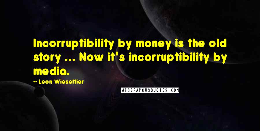 Leon Wieseltier Quotes: Incorruptibility by money is the old story ... Now it's incorruptibility by media.