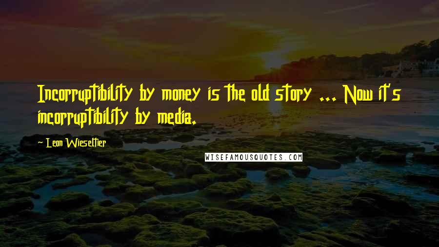 Leon Wieseltier Quotes: Incorruptibility by money is the old story ... Now it's incorruptibility by media.