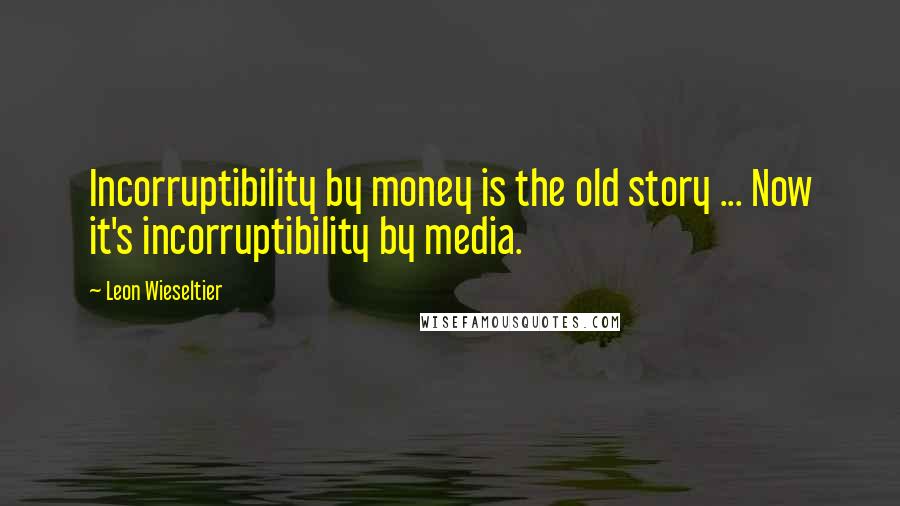 Leon Wieseltier Quotes: Incorruptibility by money is the old story ... Now it's incorruptibility by media.