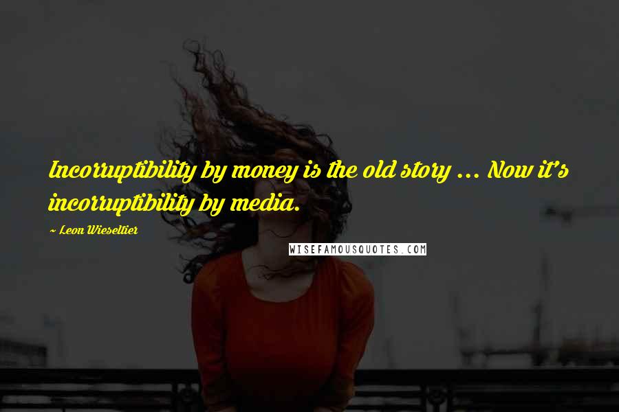 Leon Wieseltier Quotes: Incorruptibility by money is the old story ... Now it's incorruptibility by media.