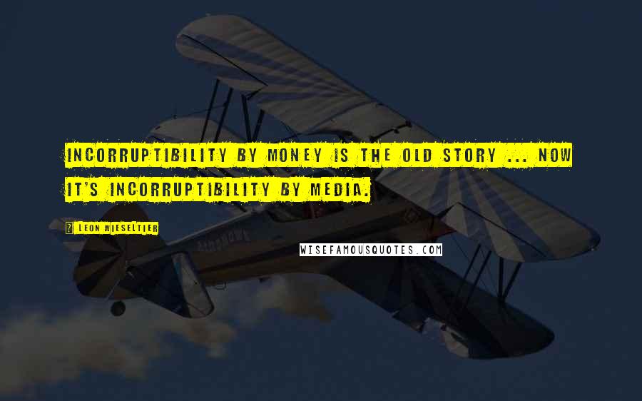 Leon Wieseltier Quotes: Incorruptibility by money is the old story ... Now it's incorruptibility by media.