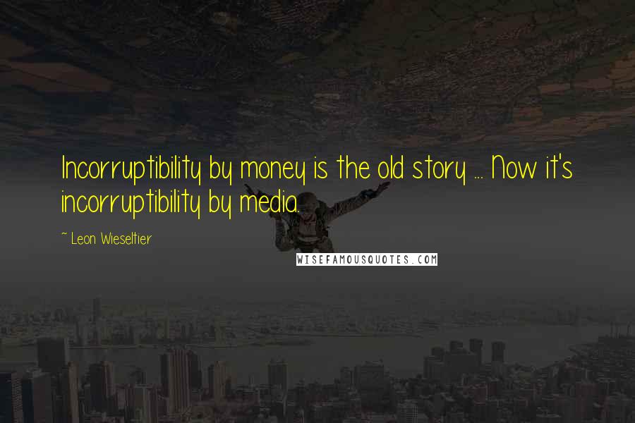 Leon Wieseltier Quotes: Incorruptibility by money is the old story ... Now it's incorruptibility by media.