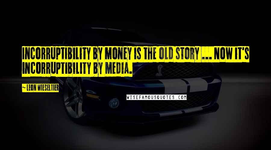 Leon Wieseltier Quotes: Incorruptibility by money is the old story ... Now it's incorruptibility by media.