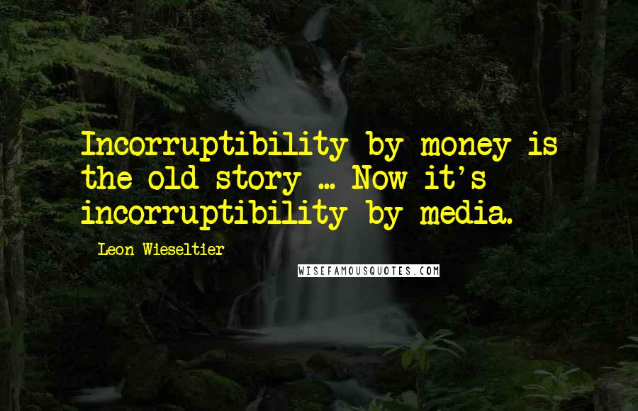 Leon Wieseltier Quotes: Incorruptibility by money is the old story ... Now it's incorruptibility by media.