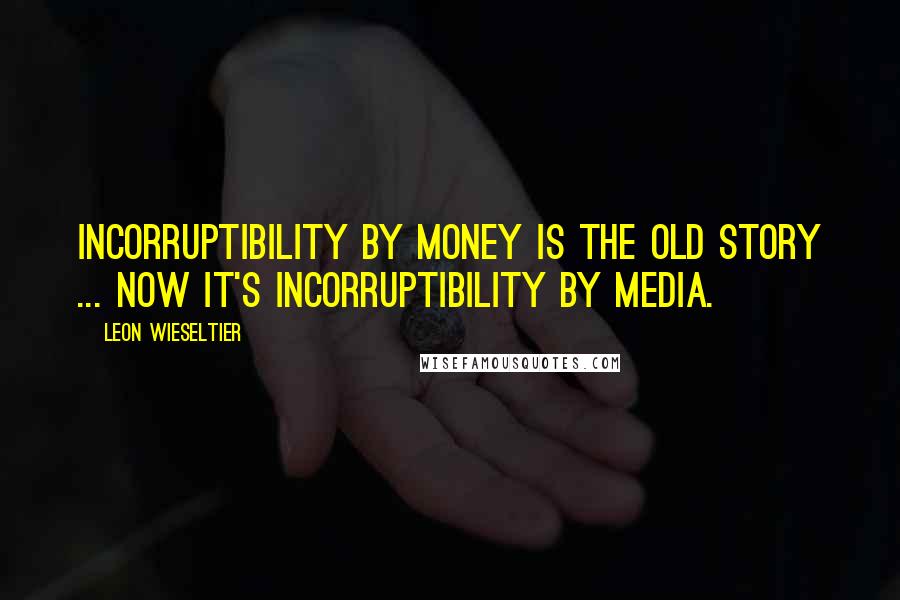 Leon Wieseltier Quotes: Incorruptibility by money is the old story ... Now it's incorruptibility by media.