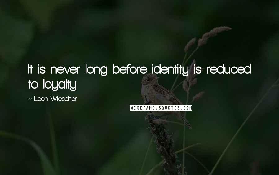 Leon Wieseltier Quotes: It is never long before identity is reduced to loyalty.