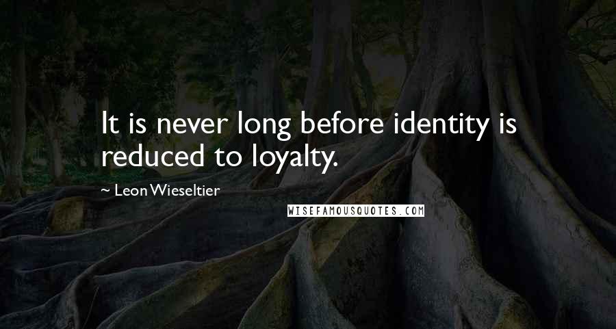 Leon Wieseltier Quotes: It is never long before identity is reduced to loyalty.