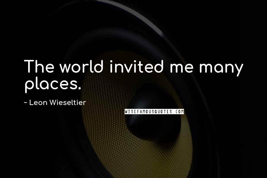 Leon Wieseltier Quotes: The world invited me many places.