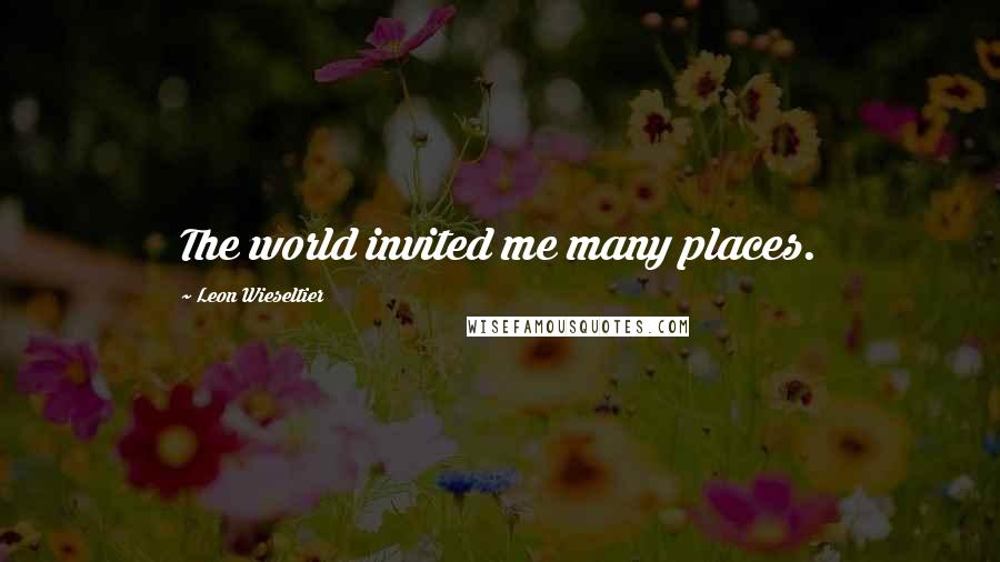Leon Wieseltier Quotes: The world invited me many places.