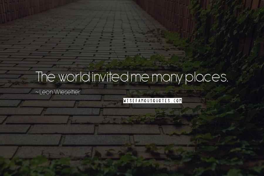 Leon Wieseltier Quotes: The world invited me many places.