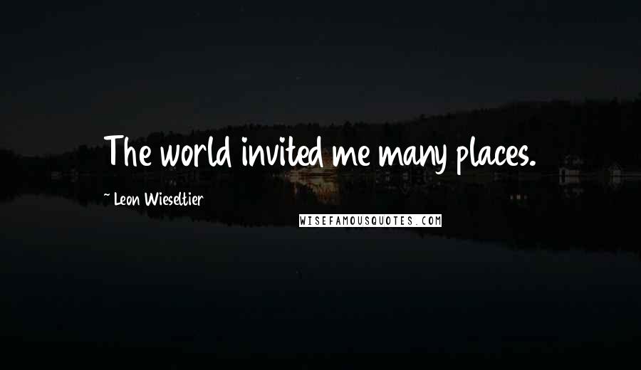 Leon Wieseltier Quotes: The world invited me many places.