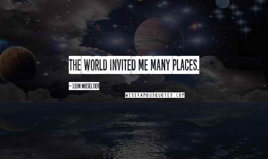 Leon Wieseltier Quotes: The world invited me many places.