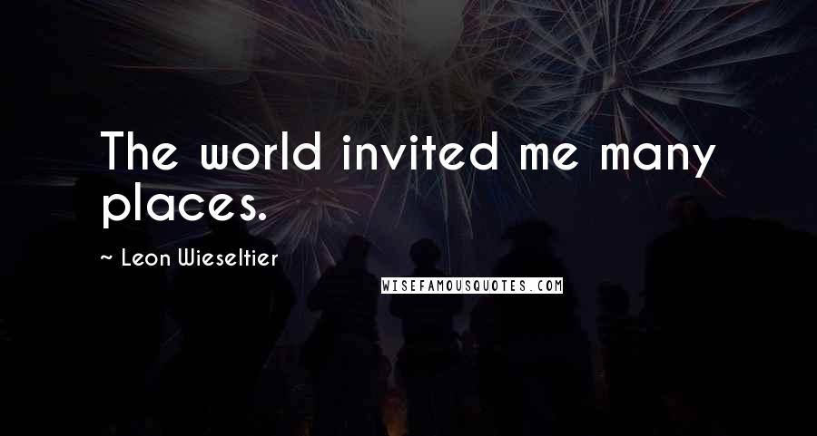Leon Wieseltier Quotes: The world invited me many places.