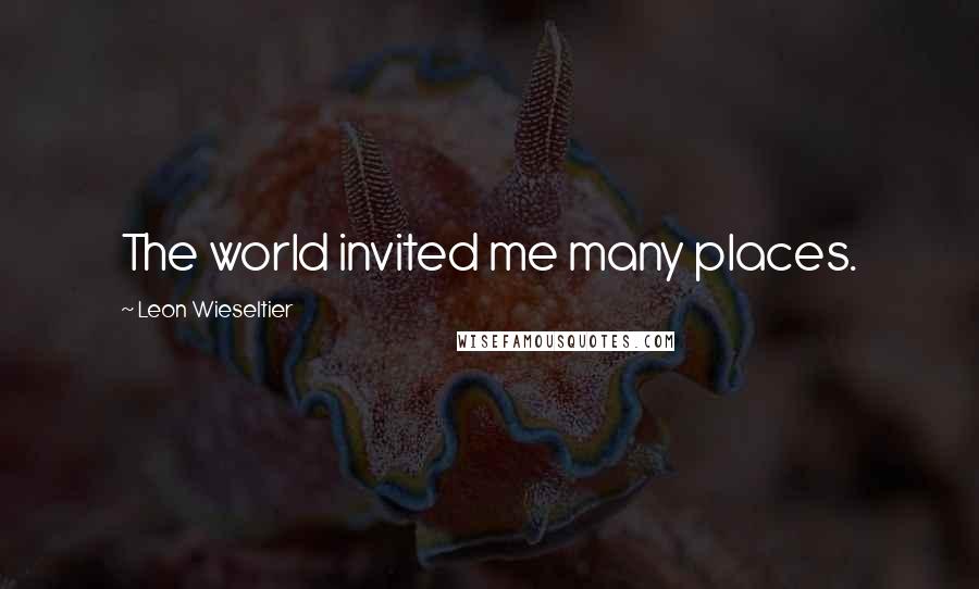 Leon Wieseltier Quotes: The world invited me many places.
