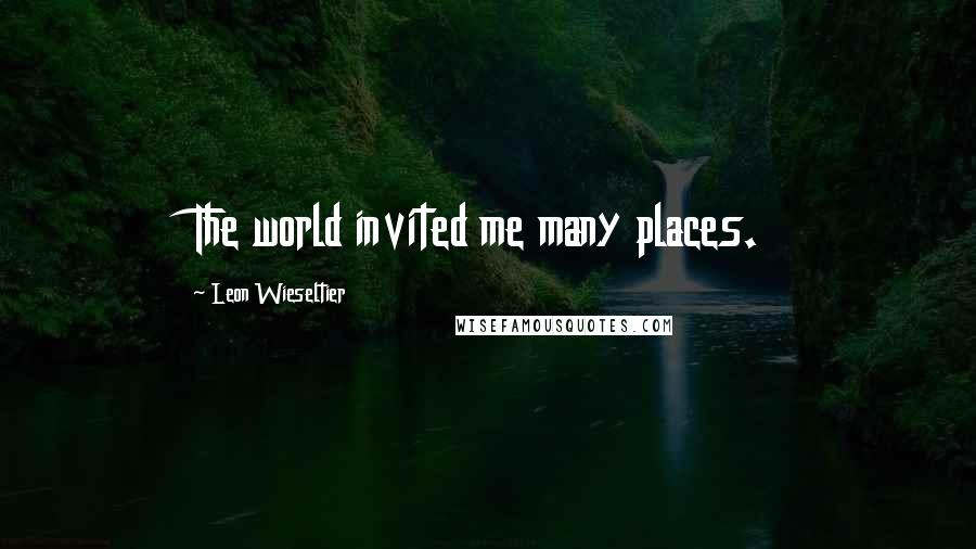 Leon Wieseltier Quotes: The world invited me many places.