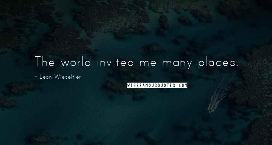 Leon Wieseltier Quotes: The world invited me many places.