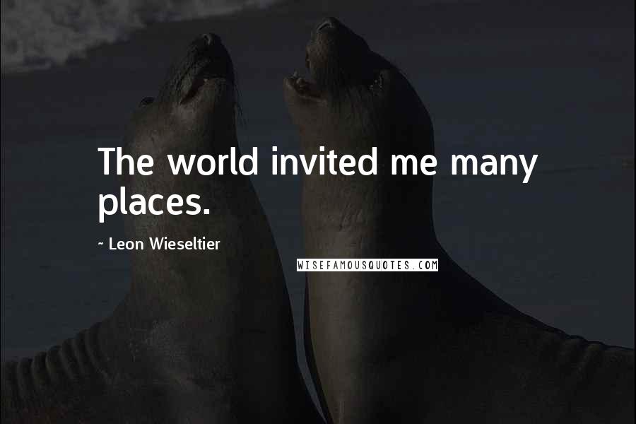 Leon Wieseltier Quotes: The world invited me many places.