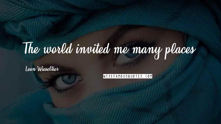 Leon Wieseltier Quotes: The world invited me many places.