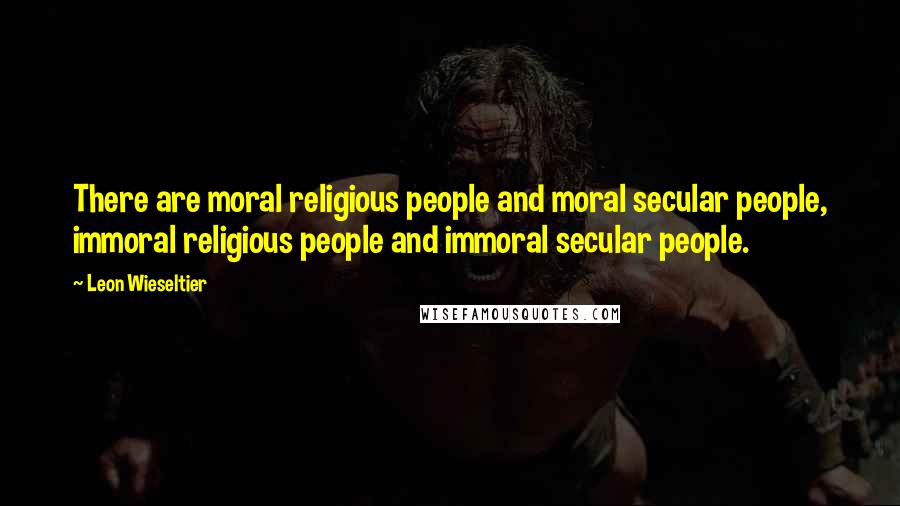 Leon Wieseltier Quotes: There are moral religious people and moral secular people, immoral religious people and immoral secular people.