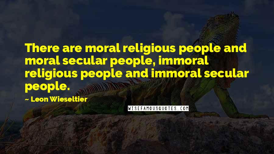 Leon Wieseltier Quotes: There are moral religious people and moral secular people, immoral religious people and immoral secular people.
