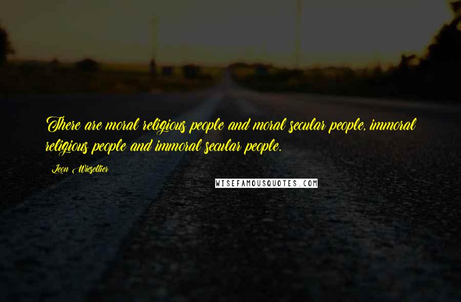 Leon Wieseltier Quotes: There are moral religious people and moral secular people, immoral religious people and immoral secular people.