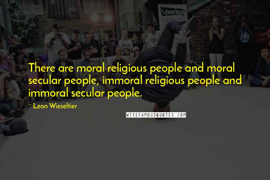 Leon Wieseltier Quotes: There are moral religious people and moral secular people, immoral religious people and immoral secular people.