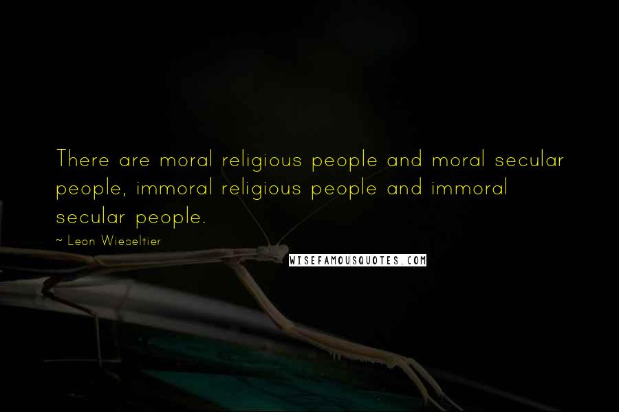 Leon Wieseltier Quotes: There are moral religious people and moral secular people, immoral religious people and immoral secular people.