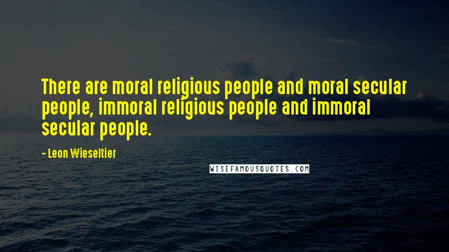 Leon Wieseltier Quotes: There are moral religious people and moral secular people, immoral religious people and immoral secular people.