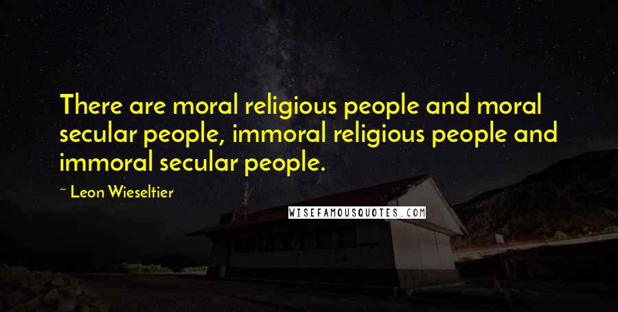 Leon Wieseltier Quotes: There are moral religious people and moral secular people, immoral religious people and immoral secular people.