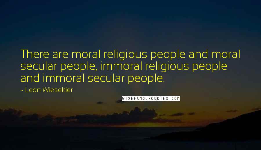 Leon Wieseltier Quotes: There are moral religious people and moral secular people, immoral religious people and immoral secular people.