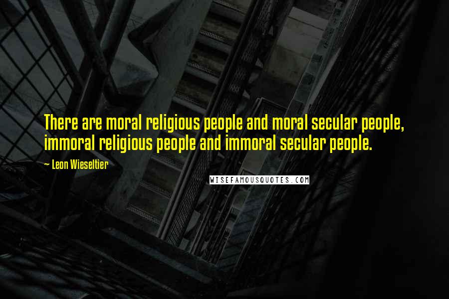 Leon Wieseltier Quotes: There are moral religious people and moral secular people, immoral religious people and immoral secular people.