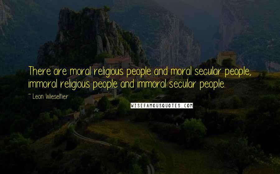 Leon Wieseltier Quotes: There are moral religious people and moral secular people, immoral religious people and immoral secular people.