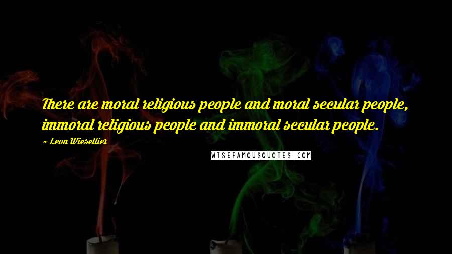 Leon Wieseltier Quotes: There are moral religious people and moral secular people, immoral religious people and immoral secular people.