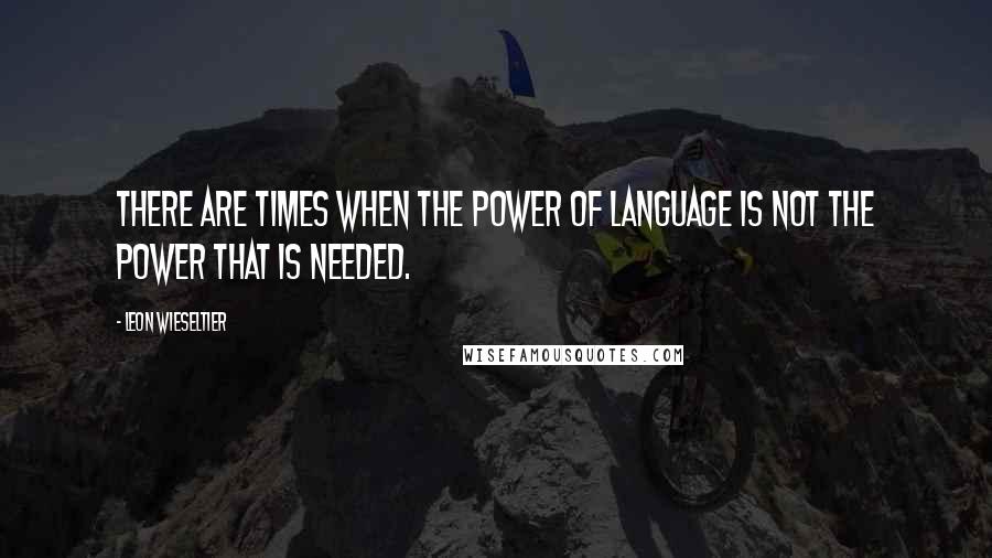 Leon Wieseltier Quotes: There are times when the power of language is not the power that is needed.