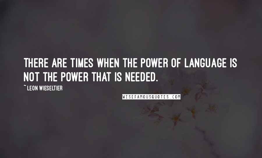 Leon Wieseltier Quotes: There are times when the power of language is not the power that is needed.