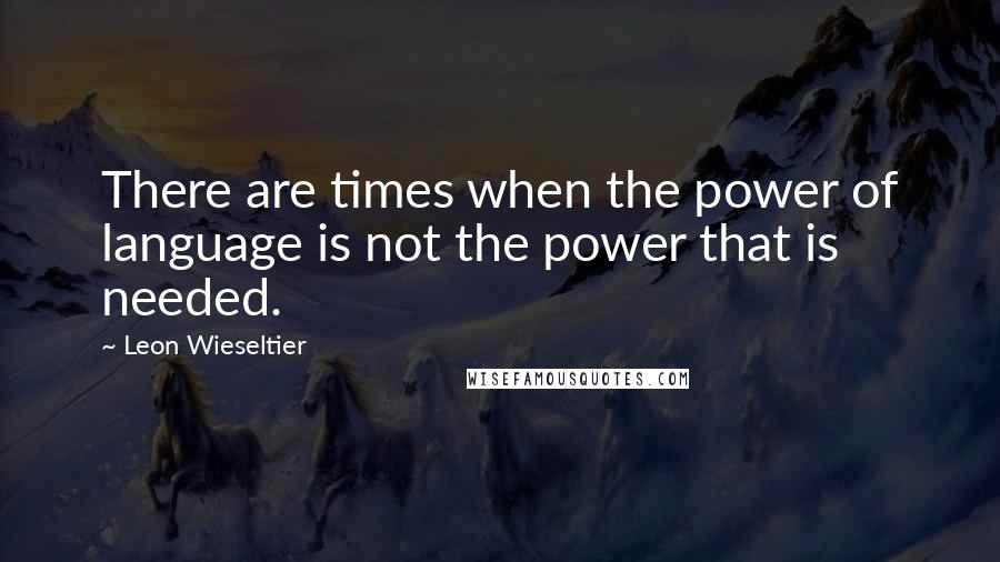 Leon Wieseltier Quotes: There are times when the power of language is not the power that is needed.