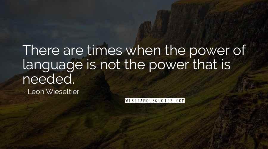 Leon Wieseltier Quotes: There are times when the power of language is not the power that is needed.