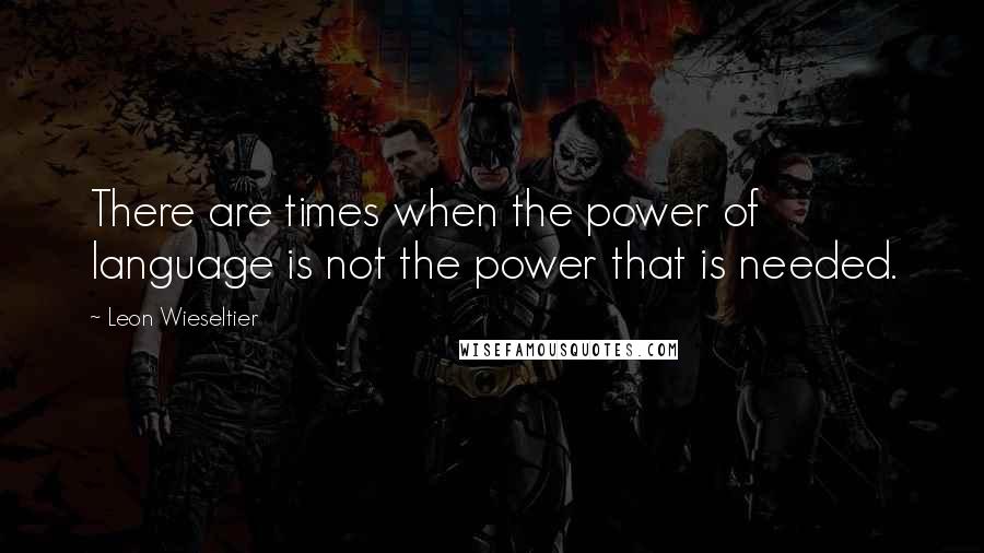 Leon Wieseltier Quotes: There are times when the power of language is not the power that is needed.