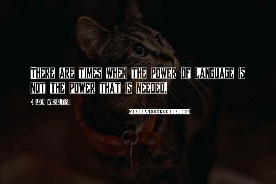 Leon Wieseltier Quotes: There are times when the power of language is not the power that is needed.