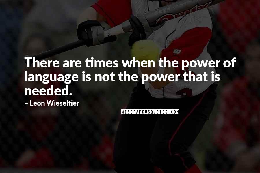 Leon Wieseltier Quotes: There are times when the power of language is not the power that is needed.