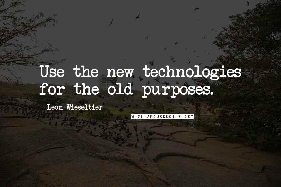 Leon Wieseltier Quotes: Use the new technologies for the old purposes.