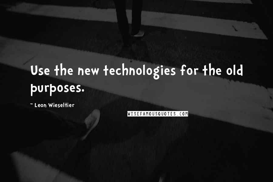 Leon Wieseltier Quotes: Use the new technologies for the old purposes.