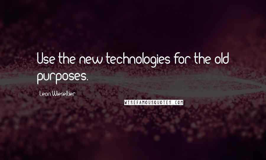 Leon Wieseltier Quotes: Use the new technologies for the old purposes.