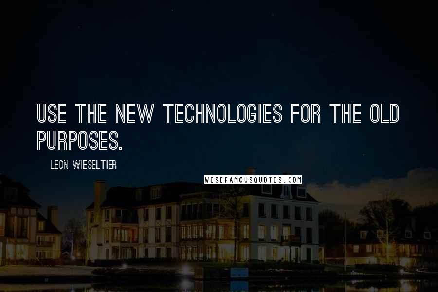 Leon Wieseltier Quotes: Use the new technologies for the old purposes.