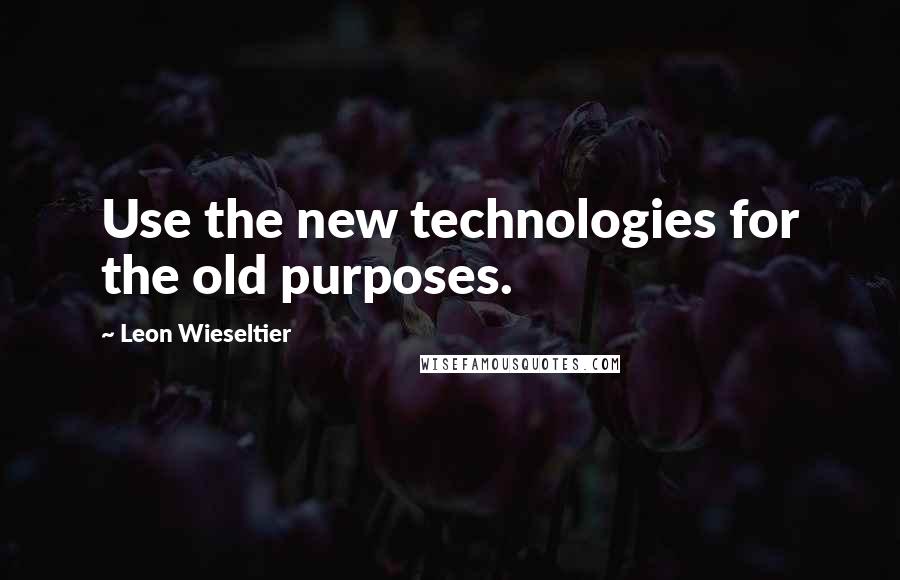 Leon Wieseltier Quotes: Use the new technologies for the old purposes.