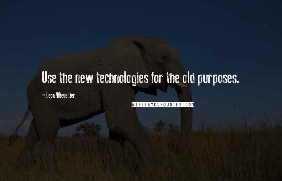 Leon Wieseltier Quotes: Use the new technologies for the old purposes.