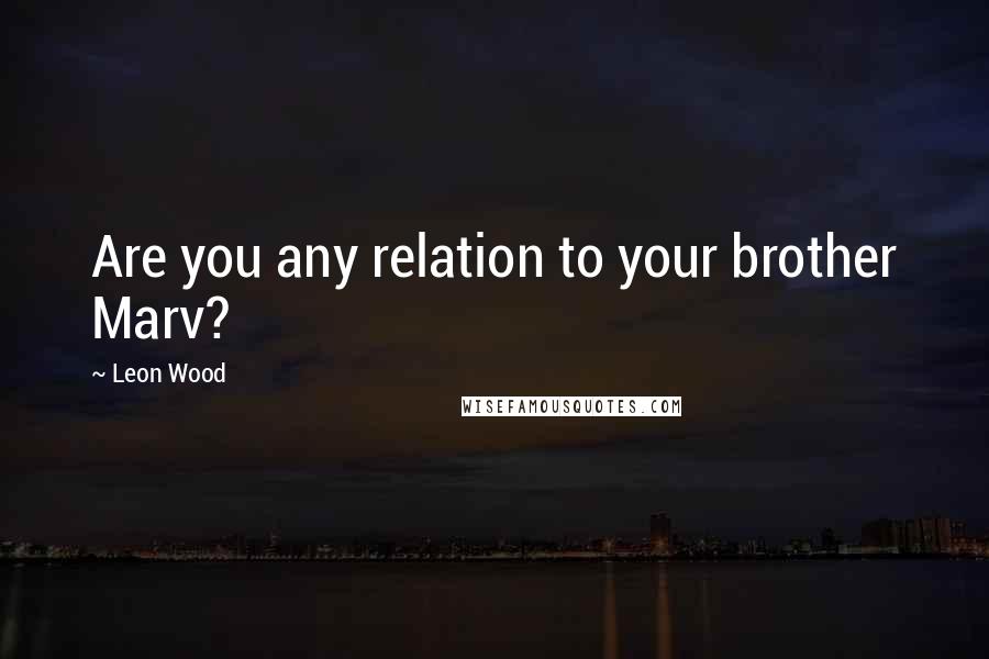 Leon Wood Quotes: Are you any relation to your brother Marv?