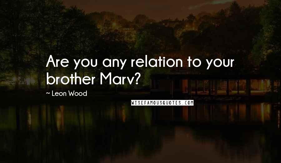 Leon Wood Quotes: Are you any relation to your brother Marv?